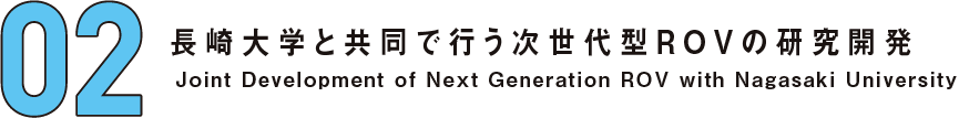 02 長崎大学と共同で行う次世代型ROVの研究開発 Joint Development of Next Generation ROV with Nagasaki University