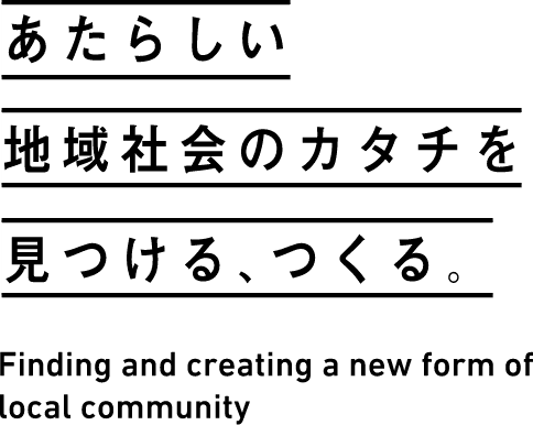 あたらしい地域社会のカタチを見つける、つくる。 Finding and creating a new form of local community