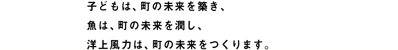 子どもは、町の未来を築き、魚は、町の未来を潤し、洋上風力は、町の未来をつくります。