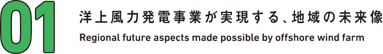 01 洋上風力発電事業が実現する、地域の未来像 Regional future aspects made possible by offshore wind farm