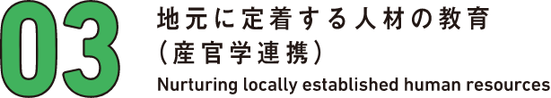 03 地元に定着する人材の教育（産官学連携） Nurturing locally established human resources