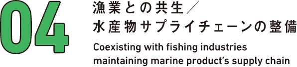 04 漁業との共生／水産物サプライチェーンの整備 Coexisting with fishing industries maintaining marine product's supply chain